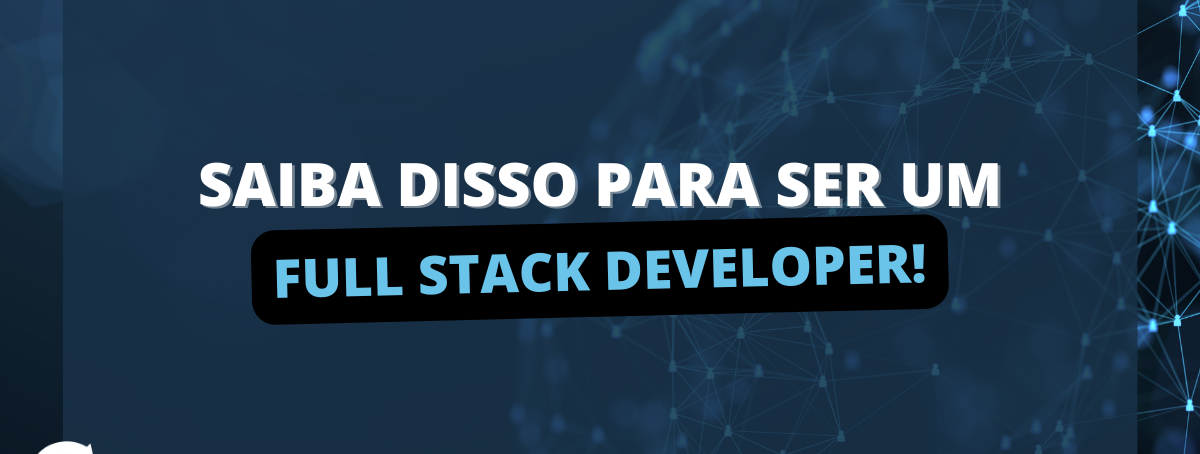 Saiba disso para ser um Full Stack Developer!