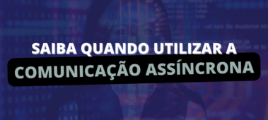 Saiba quando utilizar a Comunicação Assíncrona